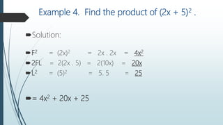 Example 4. Find the product of (2x + 5)2 .
Solution:
F2 = (2x)2 = 2x . 2x = 4x2
2FL = 2(2x . 5) = 2(10x) = 20x
L2 = (5)2 = 5. 5 = 25
= 4x2 + 20x + 25
 