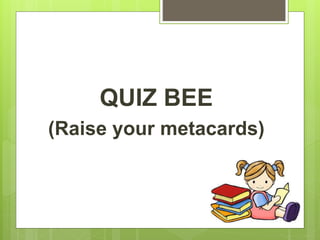 QUIZ BEE
(Raise your metacards)
 