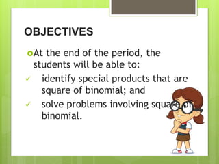 At the end of the period, the
students will be able to:
 identify special products that are
square of binomial; and
 solve problems involving square of
binomial.
OBJECTIVES
 