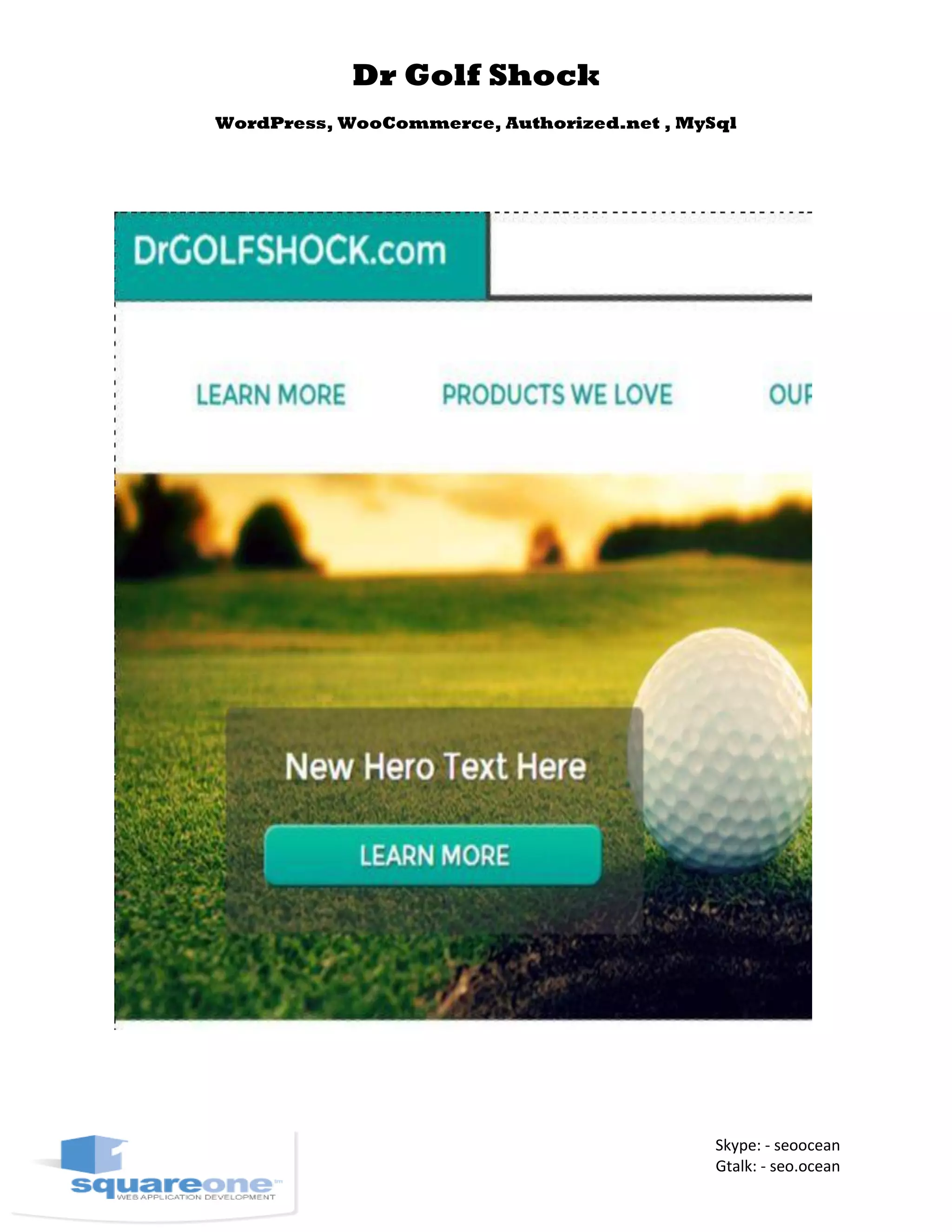 Dr Golf Shock
WordPress, WooCommerce, Authorized.net , MySql
Skype: - seoocean
Gtalk: - seo.ocean
 