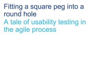 Fitting a square peg into a
round hole
A tale of usability testing in
the agile process

 