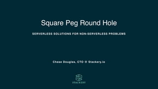 Square Peg Round Hole
Chase Douglas, CTO @ Stackery.io
SERVERLESS SOLUTIONS FOR NON-SERVERLESS PROBLEMS
 