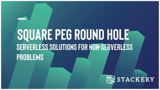 Square Peg Round Hole
Serverless Solutions For Non-Serverless
Problems
 