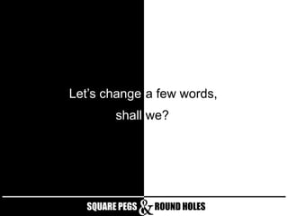 Let’s change a few words,
shall we?

SQUARE PEGS

ROUND HOLES

 