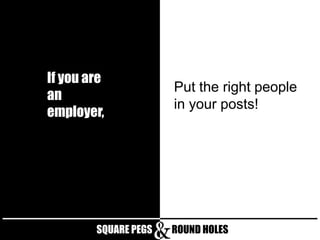 If you are
an
employer,

SQUARE PEGS

Put the right people
in your posts!

ROUND HOLES

 