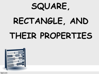 SQUARE,
RECTANGLE, AND
THEIR PROPERTIES
 