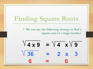 Finding Square Roots
• We can use the following strategy to find a
square root of a large number.
4 x 9 = 4 x 9
36 = 2 x 3
6 = 6
 