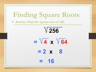 Finding Square Roots
• Activity: Find the square root of 256
256
= 4 x 64
= 2 x 8
= 16
 