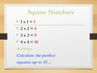 Square Numbers
• 1 x 1 = 1
• 2 x 2 = 4
• 3 x 3 = 9
• 4 x 4 = 16
Activity:
Calculate the perfect
squares up to 152
…
 