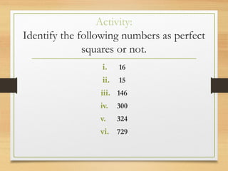 Activity:
Identify the following numbers as perfect
squares or not.
i. 16
ii. 15
iii. 146
iv. 300
v. 324
vi. 729
 