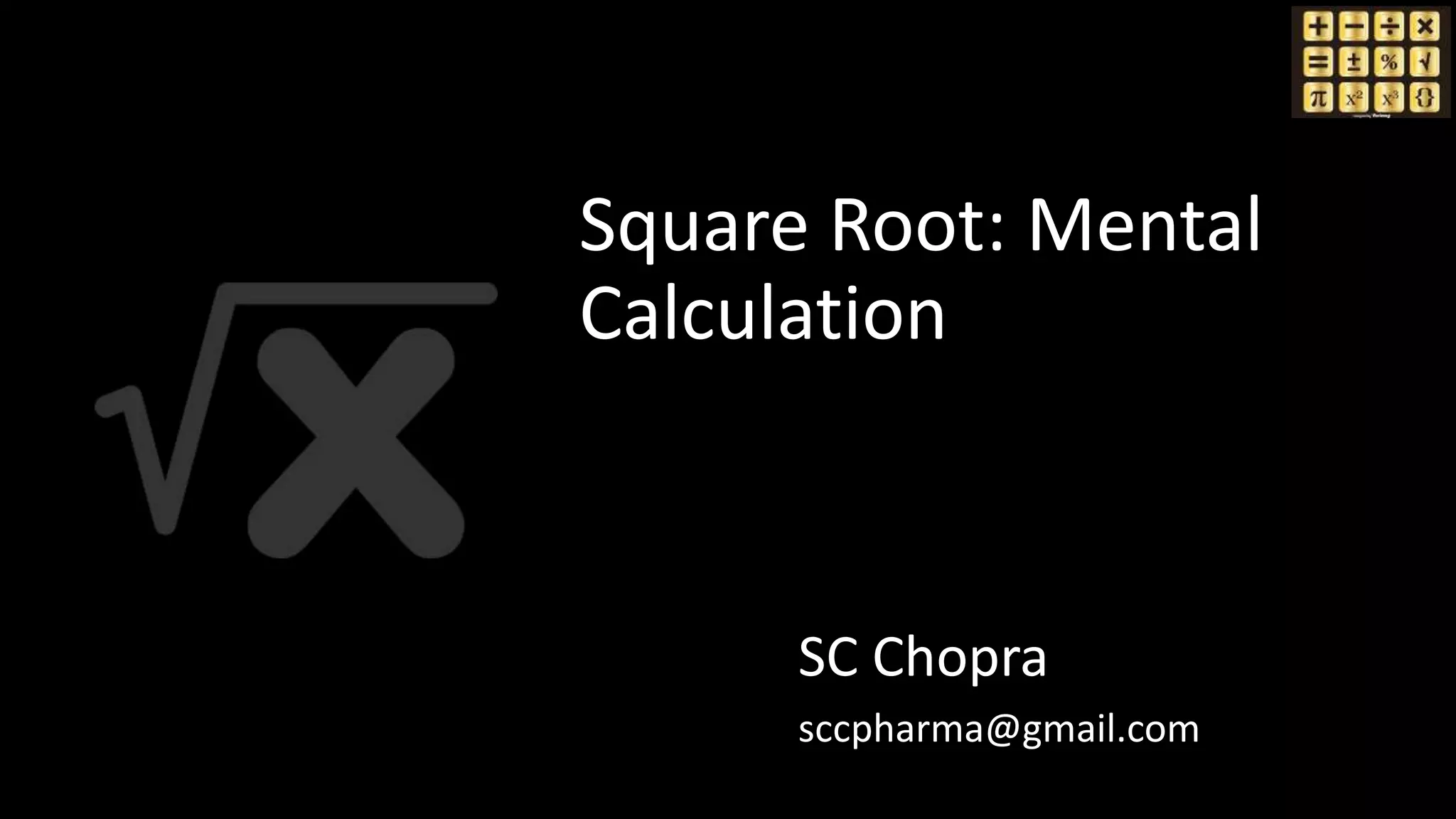 Square Root
Calculation Mentally
SC Chopra
sccpharma@gmail.com
Square Root: Mental
Calculation
 