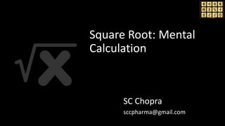 Square Root
Calculation Mentally
SC Chopra
sccpharma@gmail.com
Square Root: Mental
Calculation
 