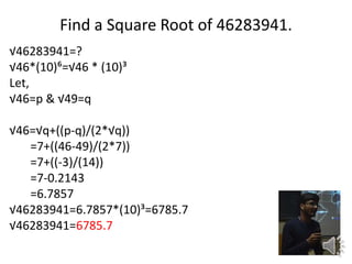 Find a Square Root of 46283941.
46283941=?
46*(10)?=46 * (10)?
Let,
46=p & 49=q
46=q+((p-q)/(2*q))
=7+((46-49)/(2*7))
=7+((-3)/(14))
=7-0.2143
=6.7857
46283941=6.7857*(10)?=6785.7
46283941=6785.7
 