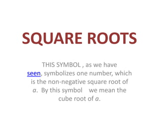 SQUARE ROOTS
      THIS SYMBOL , as we have
seen, symbolizes one number, which
 is the non-negative square root of
  a. By this symbol we mean the
            cube root of a.
 