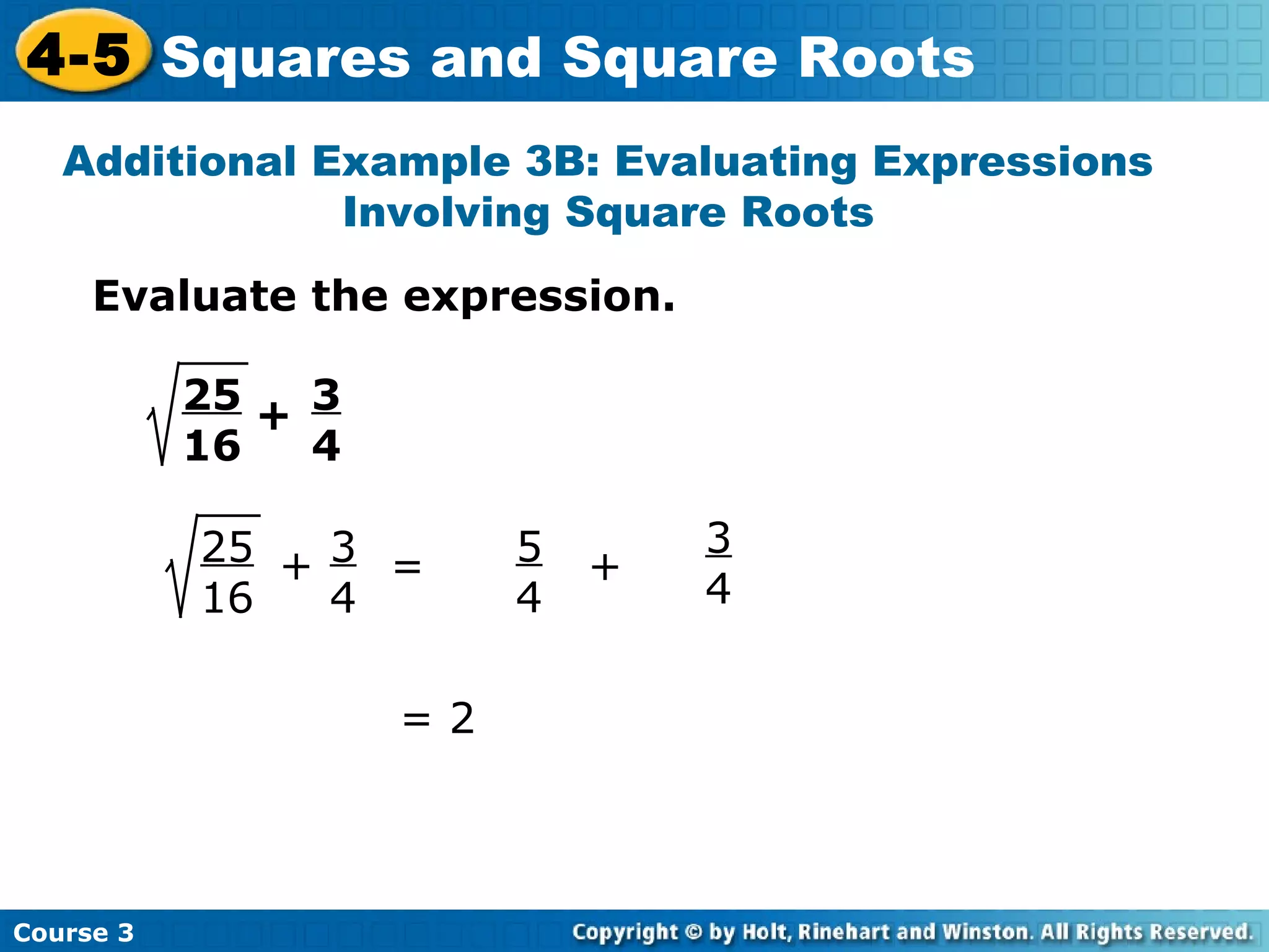 4-5 Squares and Square Roots
Additional Example 3B: Evaluating Expressions
Involving Square Roots
Evaluate the expression.
25 + 3
16
4
25 + 3 =
16
4
=2

Course 3

5
4

+

3
4

 