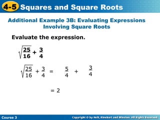 4-5 Squares and Square Roots
Additional Example 3B: Evaluating Expressions
Involving Square Roots
Evaluate the expression.
25 + 3
16
4
25 + 3 =
16
4
=2

Course 3

5
4

+

3
4

 