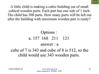 A little child is making a cubic building out of small cubical wooden parts. Each part has one side of 1 inch. The child has 500 parts. How many parts will be left out after the building with maximum wooden part is ready?  Options :  a. 157  168  211  121  answer : a cube of 7 is 343 and cube of 8 is 512, so the child would use 343 wooden parts.  