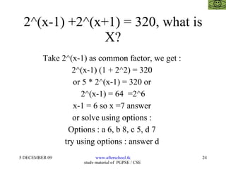 2^(x-1) +2^(x+1) = 320, what is X? Take 2^(x-1) as common factor, we get :  2^(x-1) (1 + 2^2) = 320  or 5 * 2^(x-1) = 320 or  2^(x-1) = 64  =2^6 x-1 = 6 so x =7 answer  or solve using options :  Options : a 6, b 8, c 5, d 7  try using options : answer d  