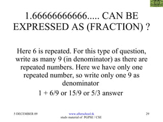 1.66666666666..... CAN BE EXPRESSED AS (FRACTION) ? Here 6 is repeated. For this type of question, write as many 9 (in denominator) as there are repeated numbers. Here we have only one repeated number, so write only one 9 as denominator  1 + 6/9 or 15/9 or 5/3 answer  