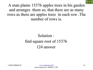 A man plants 15376 apples trees in his garden and arranges  them so, that there are as many rows as there are apples trees  in each row .The number of rows is. Solution :  find square root of 15376  124 answer  