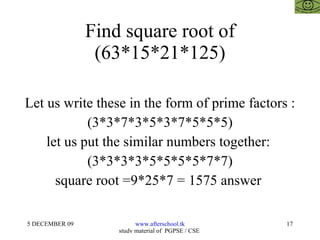 Find square root of (63*15*21*125) Let us write these in the form of prime factors :  (3*3*7*3*5*3*7*5*5*5) let us put the similar numbers together:  (3*3*3*3*5*5*5*5*7*7) square root =9*25*7 = 1575 answer  