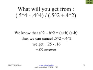 What will you get from :  (.5^4 - .4^4) / (.5^2 +.4^2)  We know that a^2 – b^2 = (a+b) (a-b)  thus we can cancel .5^2 +.4^2 we get : .25 - .16 =.09 answer  