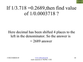 If 1/3.718 =0.2689,then find value of 1/0.0003718 ? Here decimal has been shifted 4 places to the left in the denominator. So the answer is  = 2689 answer  