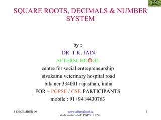 SQUARE ROOTS, DECIMALS & NUMBER SYSTEM by :  DR. T.K. JAIN AFTERSCHO ☺ OL  centre for social entrepreneurship  sivakamu veterinary hospital road bikaner 334001 rajasthan, india FOR –  PGPSE  /  CSE  PARTICIPANTS  mobile : 91+9414430763  