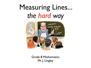 Measuring Lines... 
the hard way 
Grade 8 Mathematics 
Mr. J. Lingley 
 