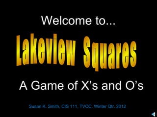 Welcome to...




A Game of X’s and O’s
 Susan K. Smith, CIS 111, TVCC, Winter Qtr. 2012
 