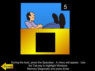 5




   During the boot, press the Spacebar. A menu will appear. Use
Home             the Tab key to highlight Windows
                Memory Diagnostic and press Enter
 