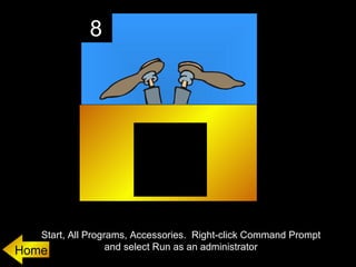 8




   Start, All Programs, Accessories. Right-click Command Prompt
Home               and select Run as an administrator
 