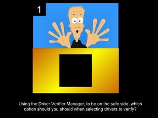 1




Using the Driver Verifier Manager, to be on the safe side, which
  option should you should when selecting drivers to verify?
 