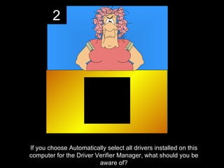 2




If you choose Automatically select all drivers installed on this
computer for the Driver Verifier Manager, what should you be
                         aware of?
 