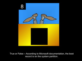 8




True or False – According to Microsoft documentation, the boot
               record is on the system partition.
 