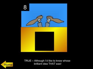 8




       TRUE – Although I’d like to know whose
Home          brilliant idea THAT was!
 