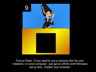 9




   True or False - If you need to use a recovery disc for your
notebook or name computer, just get an off-the shelf Windows
              set-up disc. Explain your answser.
 