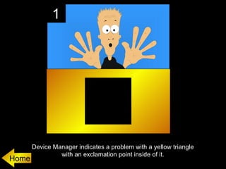 1




       Device Manager indicates a problem with a yellow triangle
                with an exclamation point inside of it.
Home
 