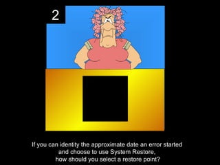 2




If you can identity the approximate date an error started
          and choose to use System Restore,
         how should you select a restore point?
 