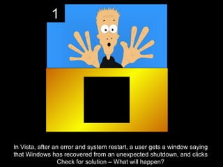 1




In Vista, after an error and system restart, a user gets a window saying
that Windows has recovered from an unexpected shutdown, and clicks
                  Check for solution – What will happen?
 