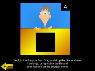 4




       Look in the Recycle Bin. Drag and drop the file to where
                  it belongs, or right-click the file and
Home              click Restore on the shortcut menu.
 