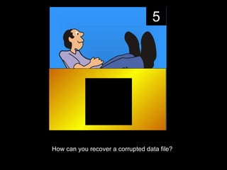 5




How can you recover a corrupted data file?
 