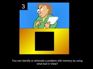 3




You can identify or eliminate a problem with memory by using
                       what tool in Vista?
 