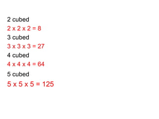 2 cubed 2 x 2 x 2 = 8 3 cubed 3 x 3 x 3 = 27 4 cubed 4 x 4 x 4 = 64 5 cubed 5 x 5 x 5 = 125