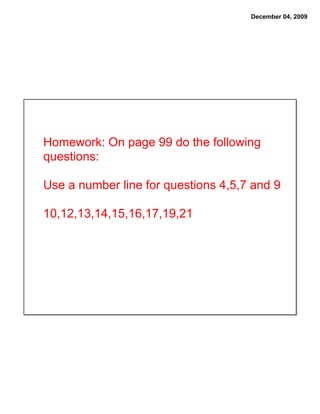 December 04, 2009




Homework: On page 99 do the following
questions:

Use a number line for questions 4,5,7 and 9

10,12,13,14,15,16,17,19,21
 