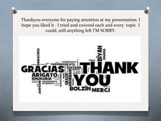 Thankyou everyone for paying attention at my presentation. I
hope y0u liked it . I tried and covered each and every topic I
could, still anything left I’M SORRY.
 