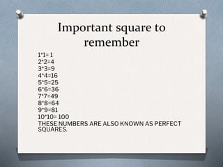 Important square to
remember
1*1= 1
2*2=4
3*3=9
4*4=16
5*5=25
6*6=36
7*7=49
8*8=64
9*9=81
10*10= 100
THESE NUMBERS ARE ALSO KNOWN AS PERFECT
SQUARES.
 