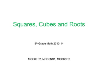 Squares, Cubes and Roots
8th Grade Math 2013-14
MCC8EE2, MCC8NS1, MCC8NS2
 