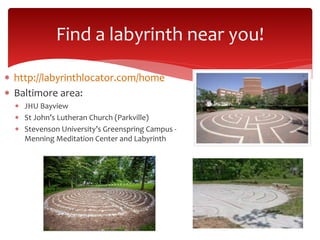  http://labyrinthlocator.com/home
 Baltimore area:
 JHU Bayview
 St John’s Lutheran Church (Parkville)
 Stevenson University’s Greenspring Campus -
Menning Meditation Center and Labyrinth
Find a labyrinth near you!
 