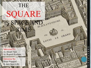 THE
SQUARE
IN SPACE AND
TIME
Submitted To:
Ar. Deepti Vyas
Ar. Rupesh Kochure
Submitted By:
Preeti Prajapati
B.Arch Sem 8 (B)
URBANDESIGN
 